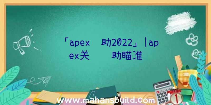 「apex辅助2022」|apex关闭辅助瞄准